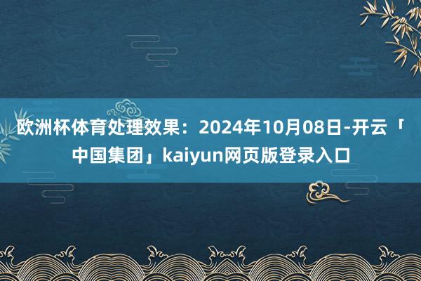 欧洲杯体育处理效果：2024年10月08日-开云「中国集团」kaiyun网页版登录入口