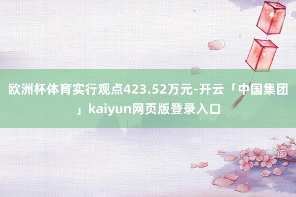 欧洲杯体育实行观点423.52万元-开云「中国集团」kaiyun网页版登录入口