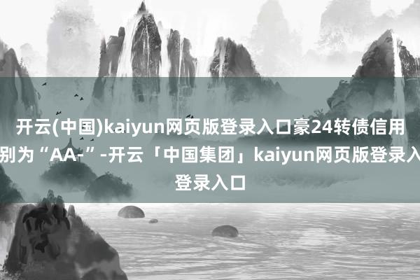 开云(中国)kaiyun网页版登录入口豪24转债信用级别为“AA-”-开云「中国集团」kaiyun网页版登录入口
