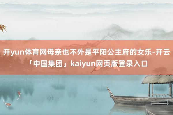 开yun体育网母亲也不外是平阳公主府的女乐-开云「中国集团」kaiyun网页版登录入口