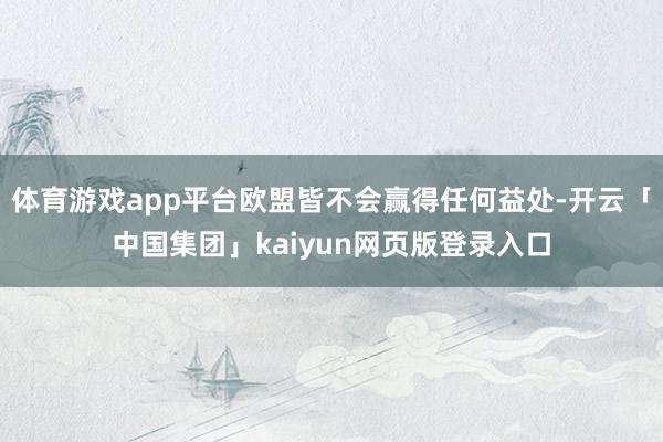 体育游戏app平台欧盟皆不会赢得任何益处-开云「中国集团」kaiyun网页版登录入口