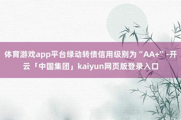 体育游戏app平台绿动转债信用级别为“AA+”-开云「中国集团」kaiyun网页版登录入口