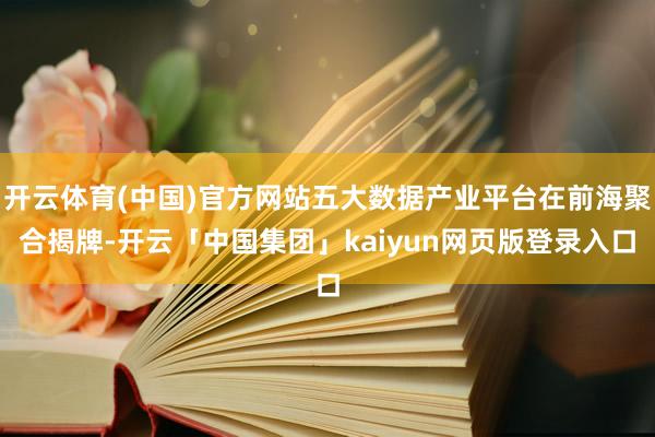开云体育(中国)官方网站五大数据产业平台在前海聚合揭牌-开云