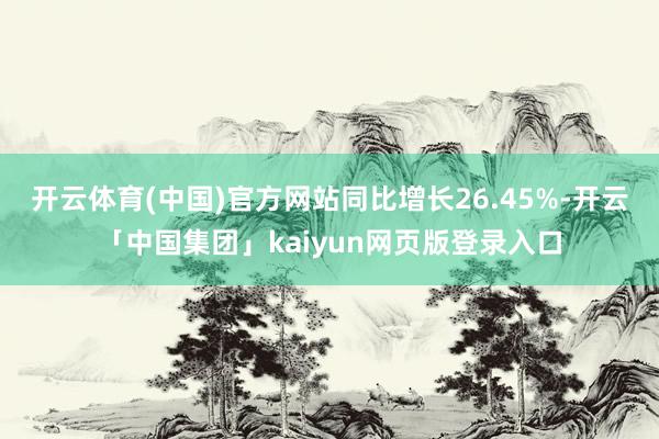 开云体育(中国)官方网站同比增长26.45%-开云「中国集团