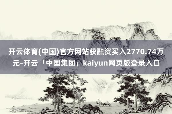 开云体育(中国)官方网站获融资买入2770.74万元-开云「