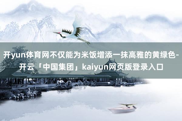 开yun体育网不仅能为米饭增添一抹高雅的黄绿色-开云「中国集