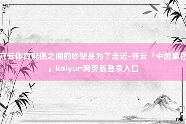 开云体育配偶之间的吵架是为了走近-开云「中国集团」kaiyu