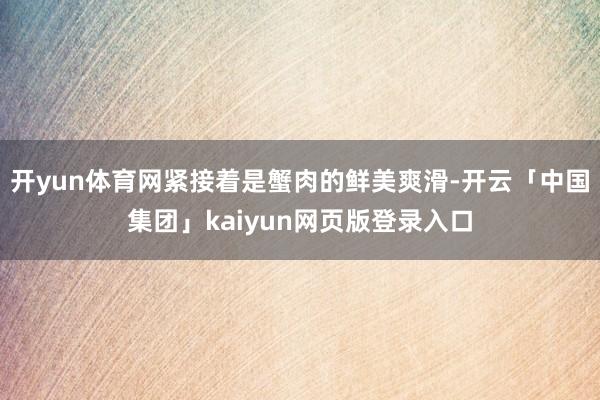 开yun体育网紧接着是蟹肉的鲜美爽滑-开云「中国集团」kai