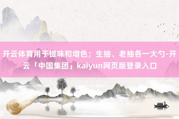开云体育用于提味和增色；生抽、老抽各一大勺-开云「中国集团」