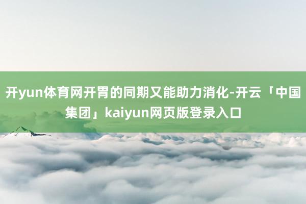 开yun体育网开胃的同期又能助力消化-开云「中国集团」kai